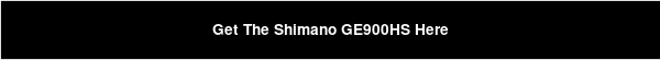 Get The Shimano GE900HS Here