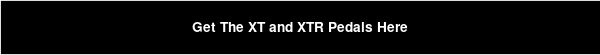 Get The XT and XTR Pedals Here