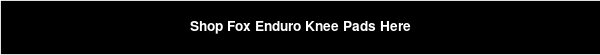 Shop Fox Enduro Knee Pads Here